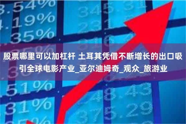 股票哪里可以加杠杆 土耳其凭借不断增长的出口吸引全球电影产业_亚尔迪姆奇_观众_旅游业