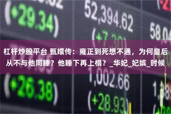 杠杆炒股平台 甄嬛传：雍正到死想不通，为何皇后从不与他同睡？他睡下再上榻？_华妃_妃嫔_时候