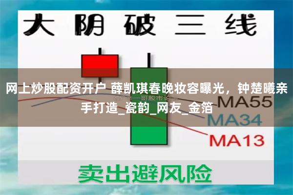 网上炒股配资开户 薛凯琪春晚妆容曝光，钟楚曦亲手打造_瓷韵_网友_金箔