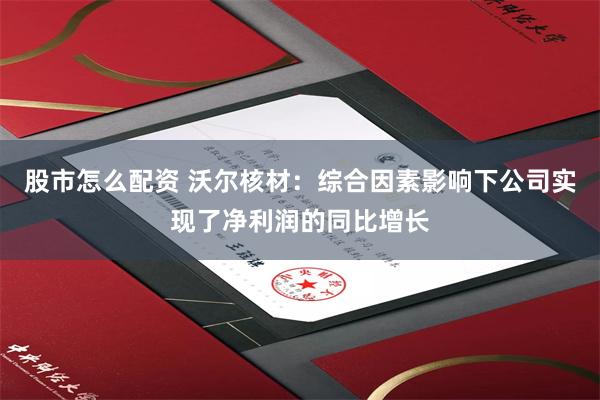 股市怎么配资 沃尔核材：综合因素影响下公司实现了净利润的同比增长