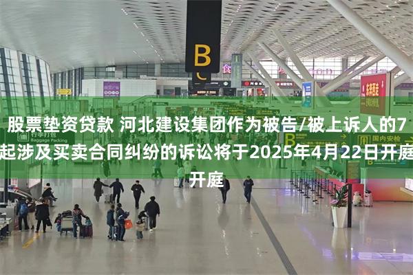 股票垫资贷款 河北建设集团作为被告/被上诉人的7起涉及买卖合同纠纷的诉讼将于2025年4月22日开庭