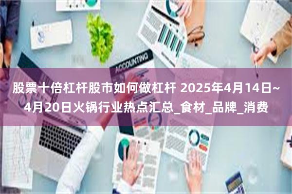 股票十倍杠杆股市如何做杠杆 2025年4月14日~4月20日火锅行业热点汇总_食材_品牌_消费