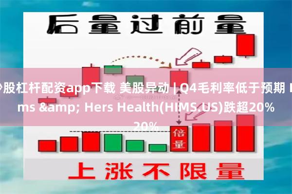 炒股杠杆配资app下载 美股异动 | Q4毛利率低于预期 Hims & Hers Health(HIMS.US)跌超20%