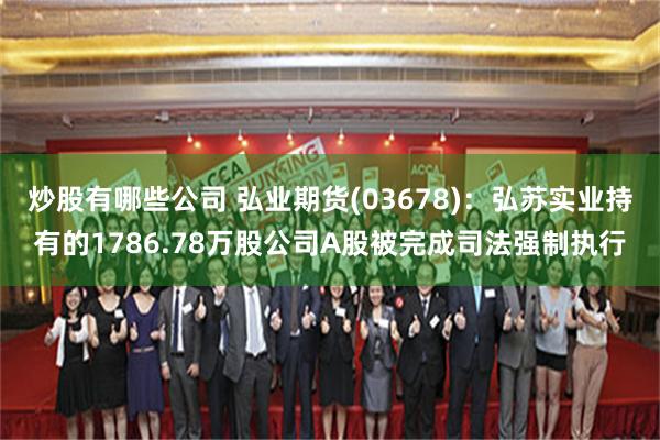 炒股有哪些公司 弘业期货(03678)：弘苏实业持有的1786.78万股公司A股被完成司法强制执行