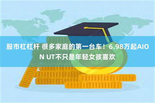 股市杠杠杆 很多家庭的第一台车！6.98万起AION UT不只是年轻女孩喜欢