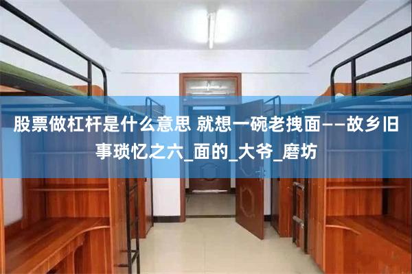 股票做杠杆是什么意思 就想一碗老拽面——故乡旧事琐忆之六_面的_大爷_磨坊