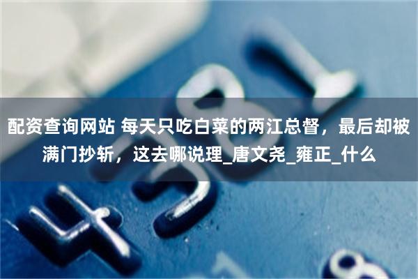 配资查询网站 每天只吃白菜的两江总督，最后却被满门抄斩，这去哪说理_唐文尧_雍正_什么