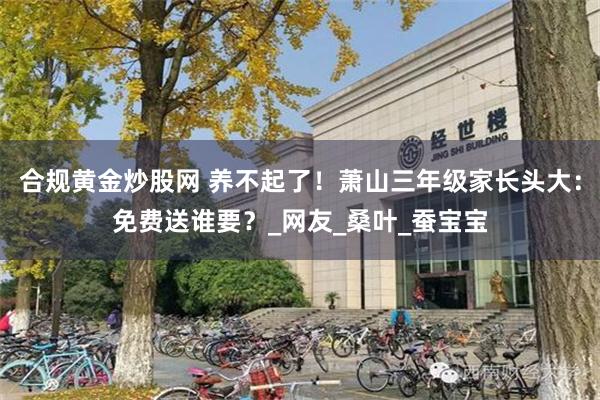 合规黄金炒股网 养不起了！萧山三年级家长头大：免费送谁要？_网友_桑叶_蚕宝宝