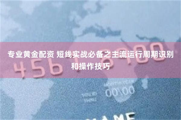 专业黄金配资 短线实战必备之主流运行周期识别和操作技巧
