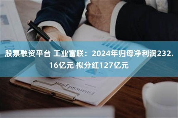 股票融资平台 工业富联：2024年归母净利润232.16亿元 拟分红127亿元