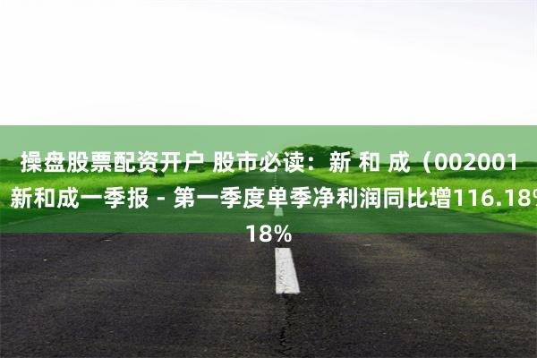 操盘股票配资开户 股市必读：新 和 成（002001）新和成一季报 - 第一季度单季净利润同比增116.18%