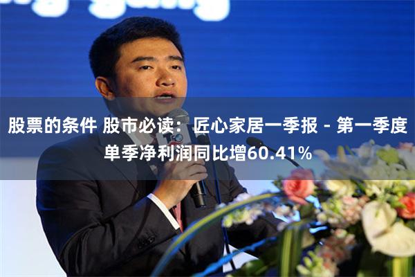 股票的条件 股市必读：匠心家居一季报 - 第一季度单季净利润同比增60.41%