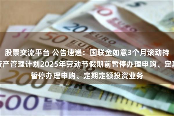 股票交流平台 公告速递：国联金如意3个月滚动持有债券型集合资产管理计划2025年劳动节假期前暂停办理申购、定期定额投资业务