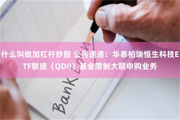 什么叫做加杠杆炒股 公告速递：华泰柏瑞恒生科技ETF联接（QDII）基金限制大额申购业务