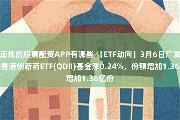 正规的股票配资APP有哪些 【ETF动向】3月6日广发中证香港创新药ETF(QDII)基金涨0.24%，份额增加1.36亿份
