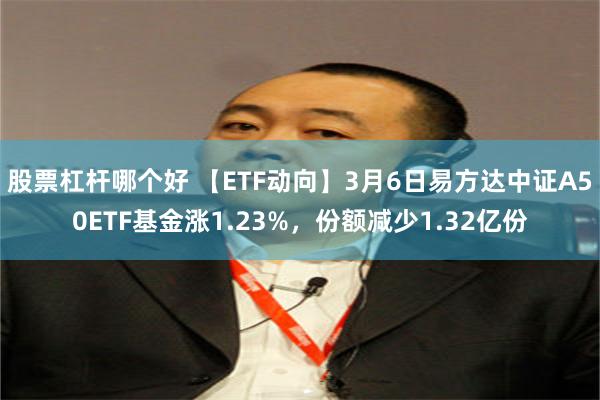 股票杠杆哪个好 【ETF动向】3月6日易方达中证A50ETF基金涨1.23%，份额减少1.32亿份