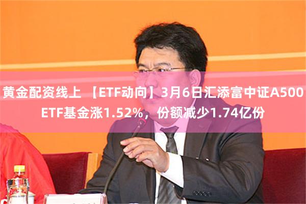 黄金配资线上 【ETF动向】3月6日汇添富中证A500ETF基金涨1.52%，份额减少1.74亿份