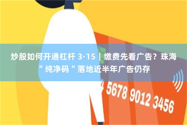 炒股如何开通杠杆 3·15｜缴费先看广告？珠海＂纯净码＂落地近半年广告仍存