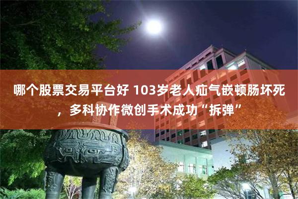 哪个股票交易平台好 103岁老人疝气嵌顿肠坏死，多科协作微创手术成功“拆弹”