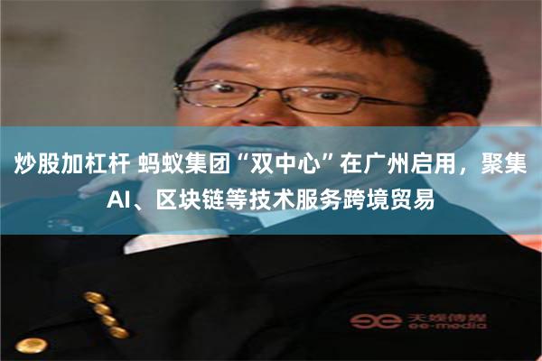 炒股加杠杆 蚂蚁集团“双中心”在广州启用，聚集AI、区块链等技术服务跨境贸易