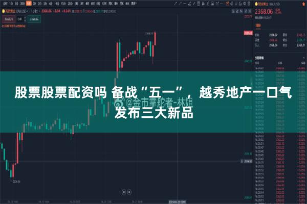 股票股票配资吗 备战“五一”，越秀地产一口气发布三大新品