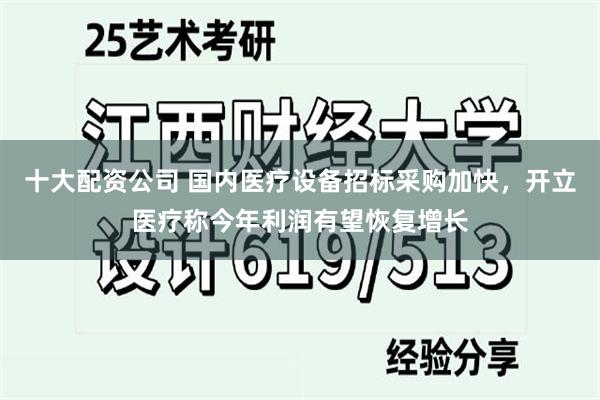 十大配资公司 国内医疗设备招标采购加快，开立医疗称今年利润有望恢复增长