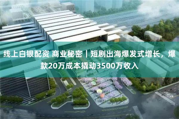 线上白银配资 商业秘密｜短剧出海爆发式增长，爆款20万成本撬动3500万收入