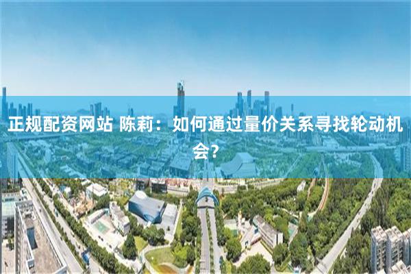 正规配资网站 陈莉:如何通过量价关系寻找轮动机会?