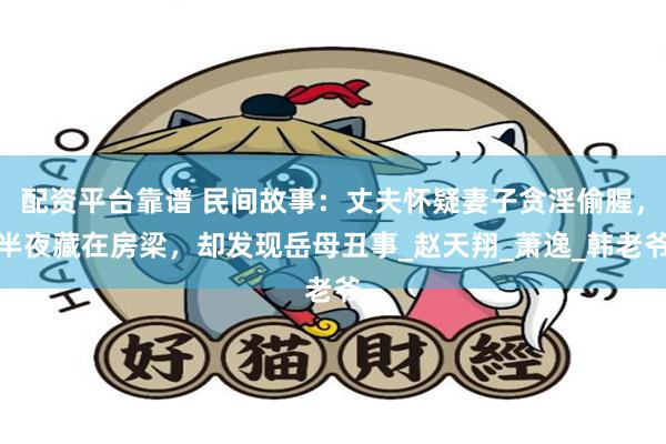 配资平台靠谱 民间故事：丈夫怀疑妻子贪淫偷腥，半夜藏在房梁，却发现岳母丑事_赵天翔_萧逸_韩老爷