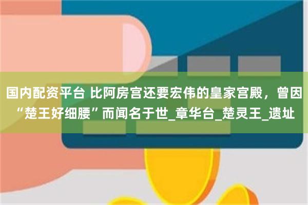 国内配资平台 比阿房宫还要宏伟的皇家宫殿，曾因“楚王好细腰”而闻名于世_章华台_楚灵王_遗址