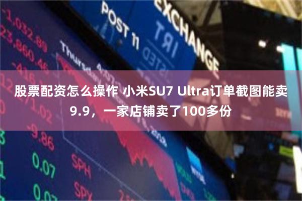 股票配资怎么操作 小米SU7 Ultra订单截图能卖9.9，一家店铺卖了100多份