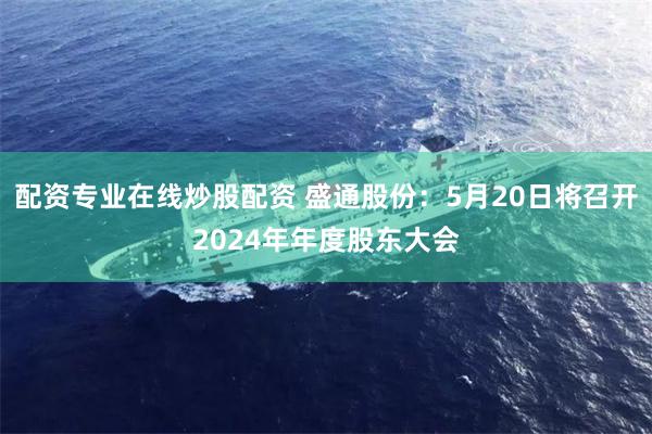 配资专业在线炒股配资 盛通股份：5月20日将召开2024年年度股东大会