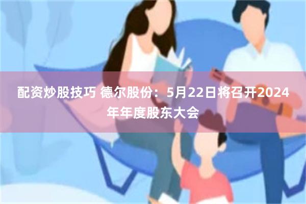 配资炒股技巧 德尔股份：5月22日将召开2024年年度股东大会