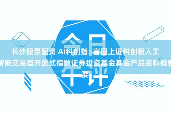长沙股票配资 AI科创指: 富国上证科创板人工智能交易型开放式指数证券投资基金基金产品资料概要