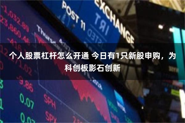 个人股票杠杆怎么开通 今日有1只新股申购，为科创板影石创新