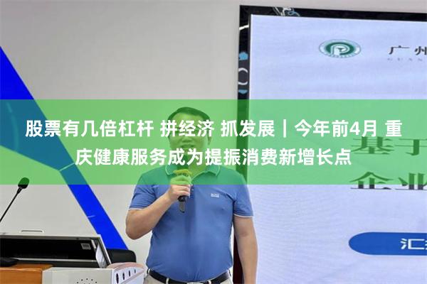 股票有几倍杠杆 拼经济 抓发展｜今年前4月 重庆健康服务成为提振消费新增长点