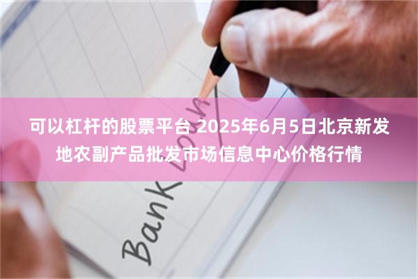 可以杠杆的股票平台 2025年6月5日北京新发地农副产品批发市场信息中心价格行情