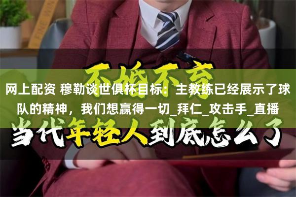 网上配资 穆勒谈世俱杯目标：主教练已经展示了球队的精神，我们想赢得一切_拜仁_攻击手_直播
