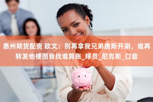 惠州期货配资 欧文：别再拿我兄弟唐斯开涮，谁再转发他梗图我找谁算账_球员_尼克斯_口音
