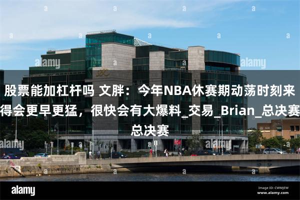股票能加杠杆吗 文胖：今年NBA休赛期动荡时刻来得会更早更猛，很快会有大爆料_交易_Brian_总决赛