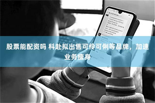 股票能配资吗 科赴拟出售可伶可俐等品牌，加速业务瘦身