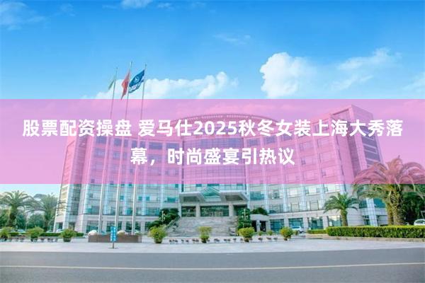 股票配资操盘 爱马仕2025秋冬女装上海大秀落幕，时尚盛宴引热议