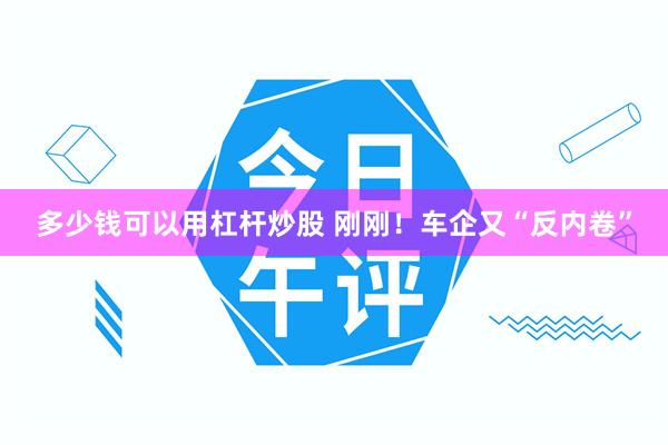 多少钱可以用杠杆炒股 刚刚！车企又“反内卷”