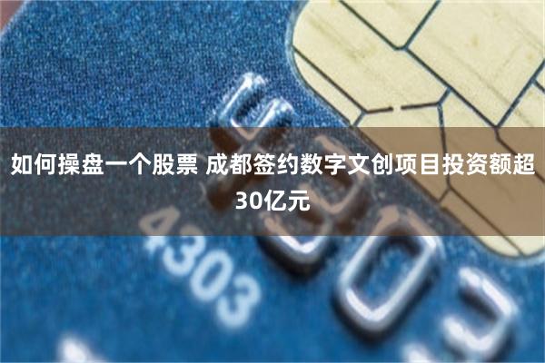 如何操盘一个股票 成都签约数字文创项目投资额超30亿元