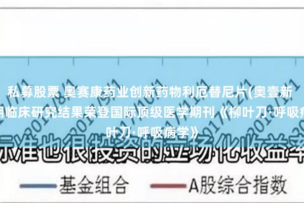 私募股票 奥赛康药业创新药物利厄替尼片(奥壹新 ) III期临床研究结果荣登国际顶级医学期刊《柳叶刀·呼吸病学》