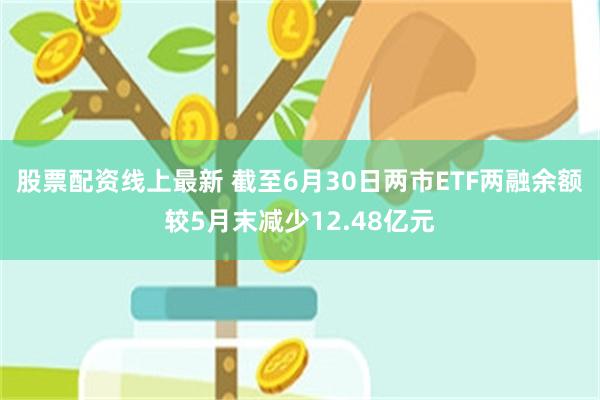 股票配资线上最新 截至6月30日两市ETF两融余额较5月末减少12.48亿元