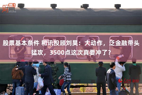 股票基本条件 和讯投顾刘昊：大动作，泛金融带头猛攻，3500点这次真要冲了？