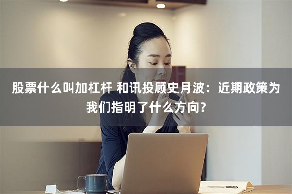 股票什么叫加杠杆 和讯投顾史月波：近期政策为我们指明了什么方向？