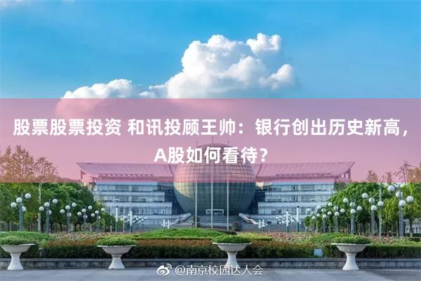 股票股票投资 和讯投顾王帅：银行创出历史新高，A股如何看待？