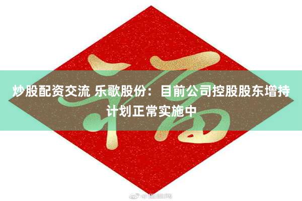 炒股配资交流 乐歌股份：目前公司控股股东增持计划正常实施中